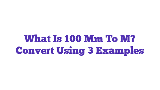 What Is 100 Mm To M? Convert Using 3 Examples