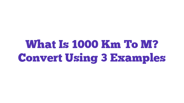 What Is 1000 Km To M? Convert Using 3 Examples