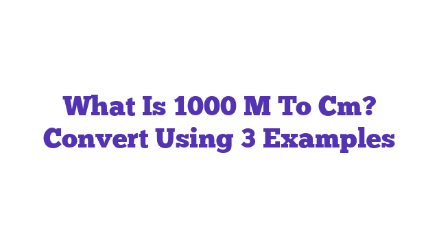 What Is 1000 M To Cm? Convert Using 3 Examples