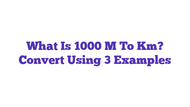 What Is 1000 M To Km? Convert Using 3 Examples