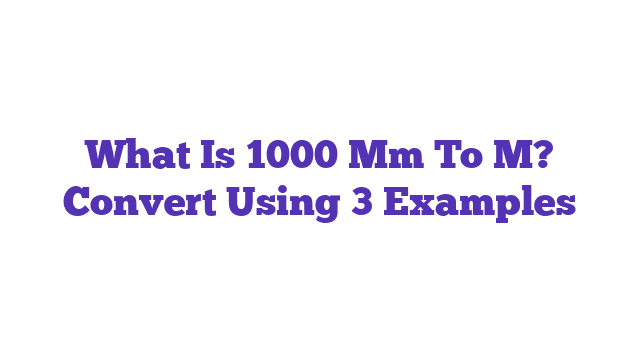 What Is 1000 Mm To M? Convert Using 3 Examples