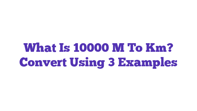 What Is 10000 M To Km? Convert Using 3 Examples