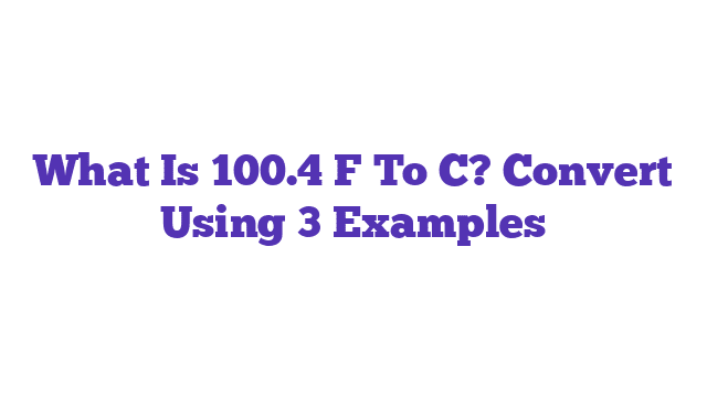 What Is 100.4 F To C? Convert Using 3 Examples