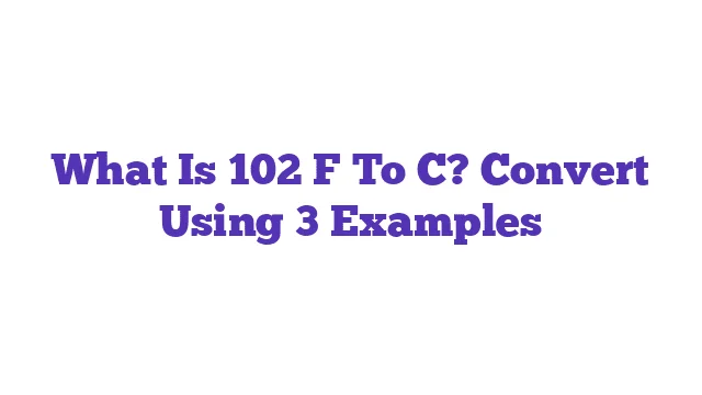 What Is 102 F To C? Convert Using 3 Examples