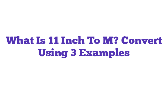 What Is 11 Inch To M? Convert Using 3 Examples