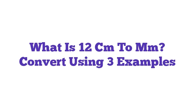 What Is 12 Cm To Mm? Convert Using 3 Examples