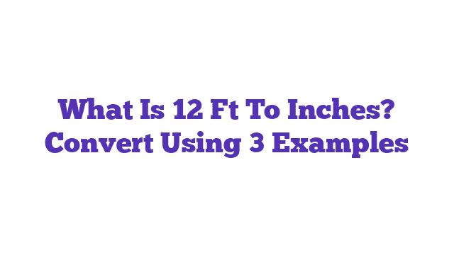 What Is 12 Ft To Inches? Convert Using 3 Examples