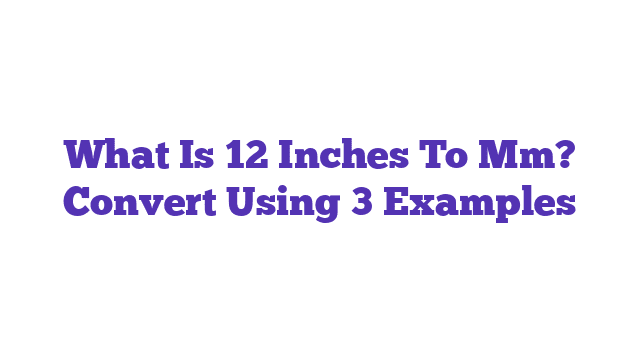 What Is 12 Inches To Mm? Convert Using 3 Examples