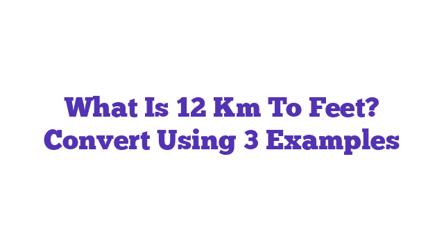 What Is 12 Km To Feet? Convert Using 3 Examples