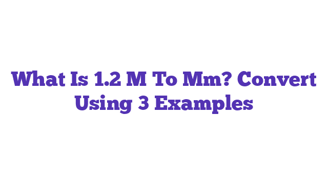 What Is 1.2 M To Mm? Convert Using 3 Examples