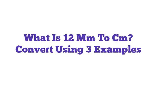 What Is 12 Mm To Cm? Convert Using 3 Examples