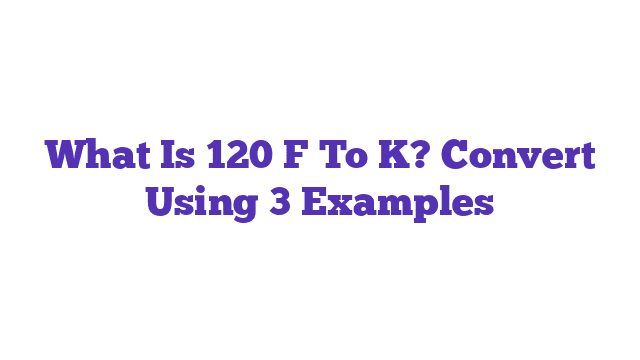 What Is 120 F To K? Convert Using 3 Examples