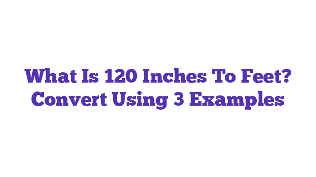 What Is 120 Inches To Feet? Convert Using 3 Examples