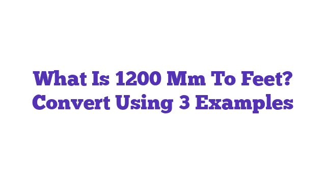 What Is 1200 Mm To Feet? Convert Using 3 Examples