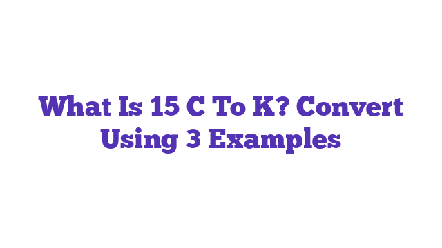 What Is 15 C To K? Convert Using 3 Examples