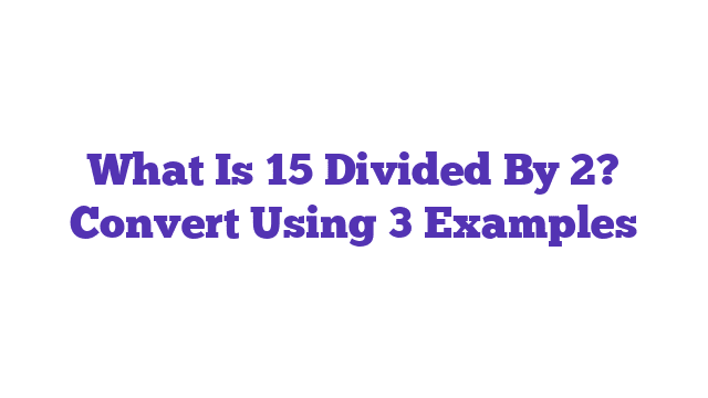 What Is 15 Divided By 2? Convert Using 3 Examples