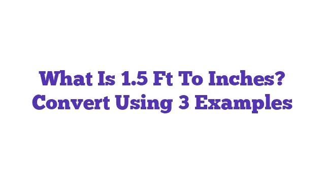 What Is 1.5 Ft To Inches? Convert Using 3 Examples