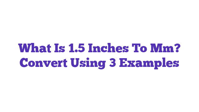 What Is 1.5 Inches To Mm? Convert Using 3 Examples