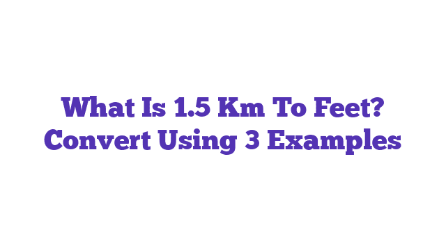 What Is 1.5 Km To Feet? Convert Using 3 Examples