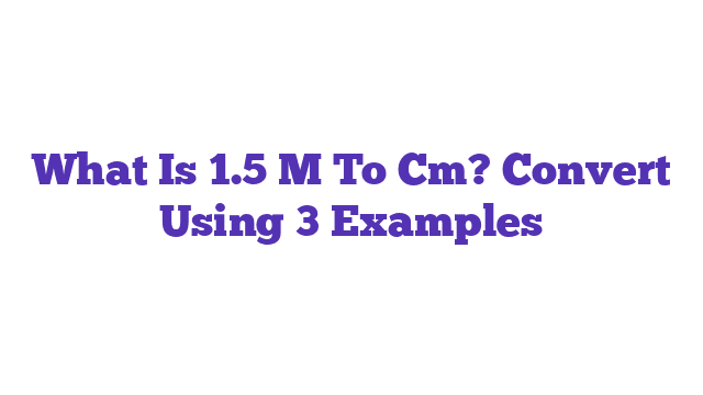 What Is 1.5 M To Cm? Convert Using 3 Examples