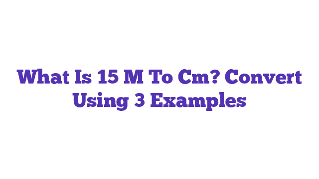 What Is 15 M To Cm? Convert Using 3 Examples