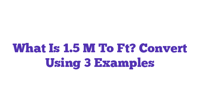 What Is 1.5 M To Ft? Convert Using 3 Examples