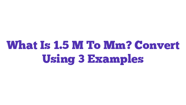 What Is 1.5 M To Mm? Convert Using 3 Examples