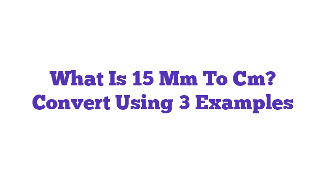 What Is 15 Mm To Cm? Convert Using 3 Examples