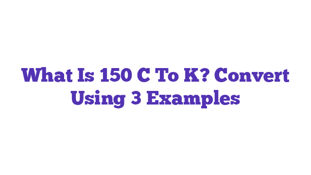 What Is 150 C To K? Convert Using 3 Examples