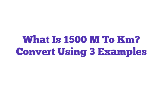 What Is 1500 M To Km? Convert Using 3 Examples