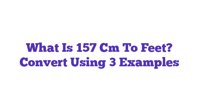 What Is 157 Cm To Feet? Convert Using 3 Examples