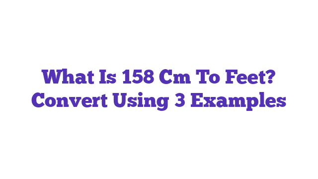 What Is 158 Cm To Feet? Convert Using 3 Examples