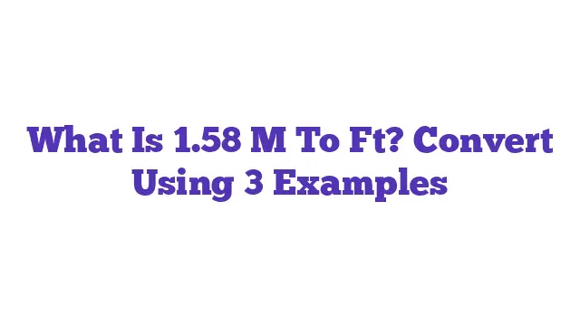 What Is 1.58 M To Ft? Convert Using 3 Examples