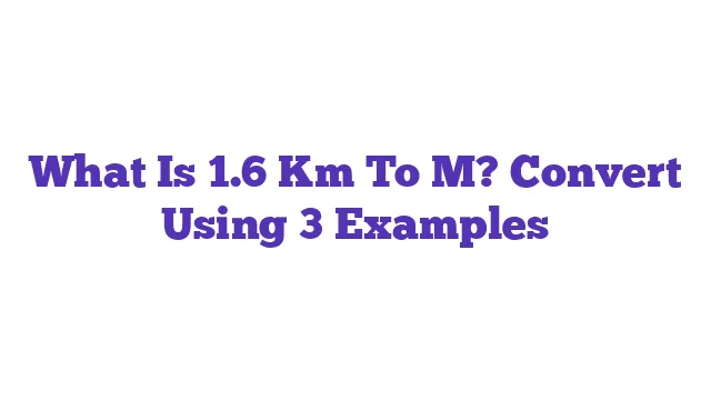 What Is 1.6 Km To M? Convert Using 3 Examples