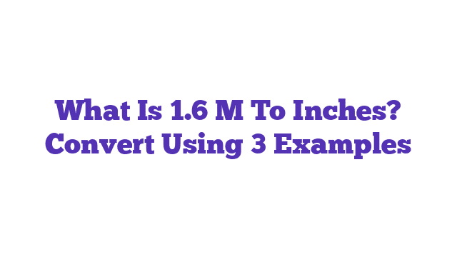 What Is 1.6 M To Inches? Convert Using 3 Examples