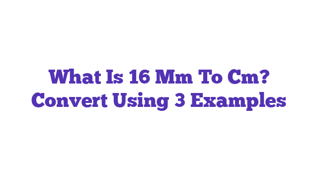 What Is 16 Mm To Cm? Convert Using 3 Examples