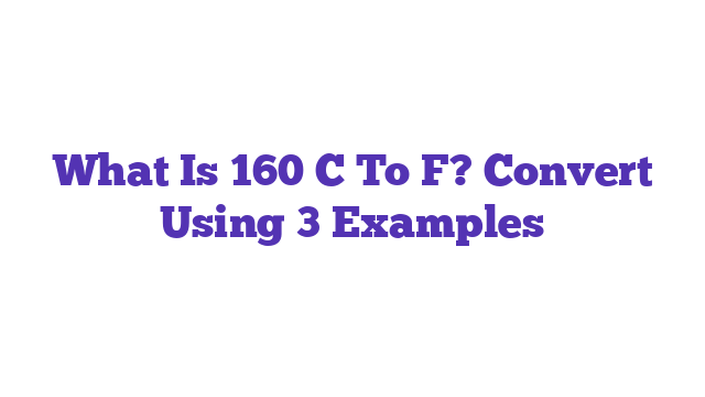 What Is 160 C To F? Convert Using 3 Examples