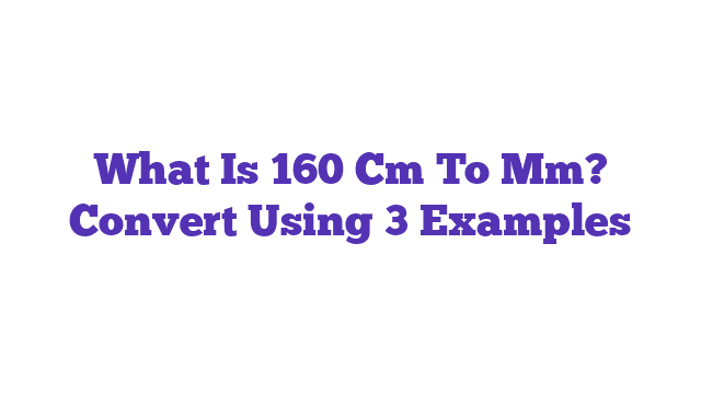 What Is 160 Cm To Mm? Convert Using 3 Examples