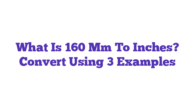 What Is 160 Mm To Inches? Convert Using 3 Examples