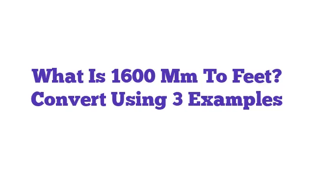 What Is 1600 Mm To Feet? Convert Using 3 Examples