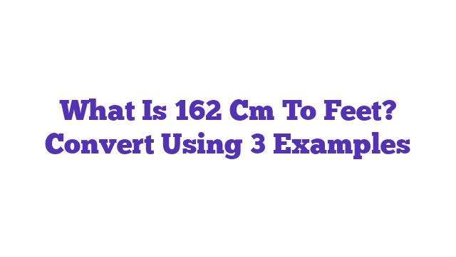 What Is 162 Cm To Feet? Convert Using 3 Examples