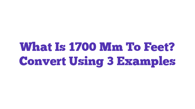 What Is 1700 Mm To Feet? Convert Using 3 Examples