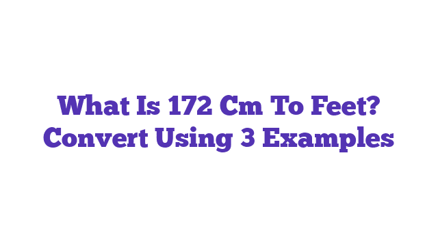 What Is 172 Cm To Feet? Convert Using 3 Examples