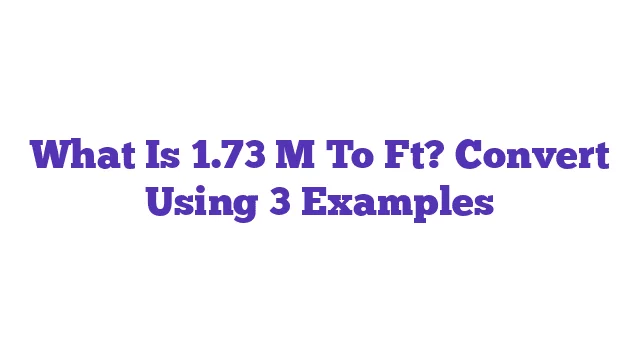 What Is 1.73 M To Ft? Convert Using 3 Examples