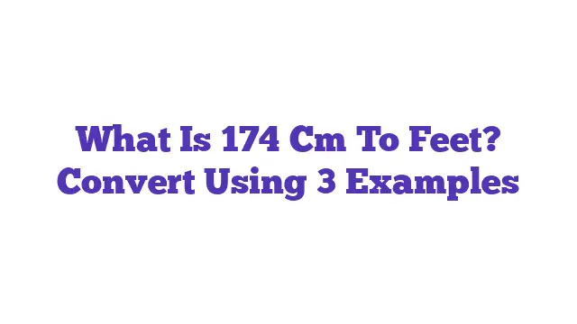 What Is 174 Cm To Feet? Convert Using 3 Examples