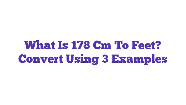 What Is 178 Cm To Feet? Convert Using 3 Examples