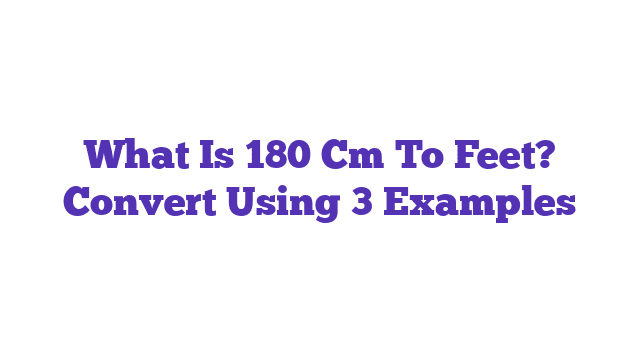 What Is 180 Cm To Feet? Convert Using 3 Examples