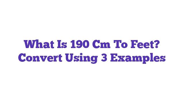 What Is 190 Cm To Feet? Convert Using 3 Examples