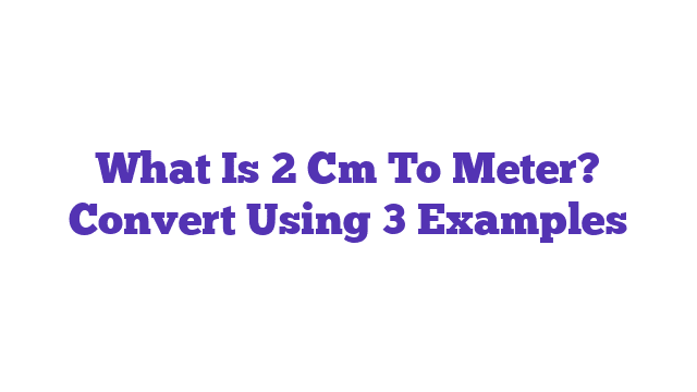 What Is 2 Cm To Meter? Convert Using 3 Examples