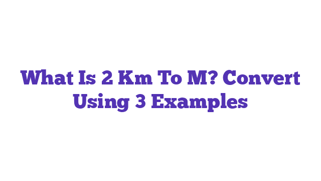 What Is 2 Km To M? Convert Using 3 Examples